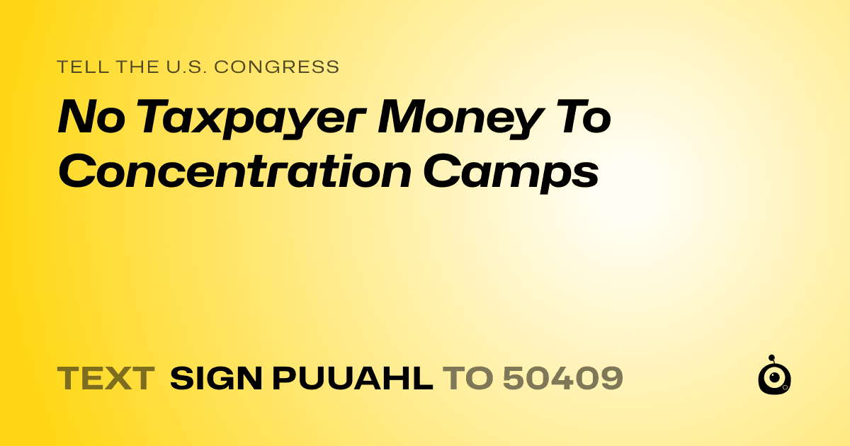 A shareable card that reads "tell the U.S. Congress: No Taxpayer Money To Concentration Camps" followed by "text sign PUUAHL to 50409"