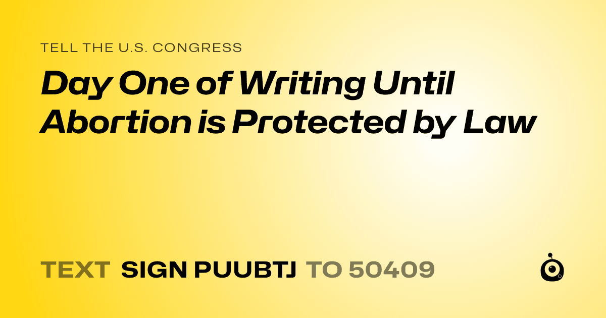 A shareable card that reads "tell the U.S. Congress: Day One of Writing Until Abortion is Protected by Law" followed by "text sign PUUBTJ to 50409"