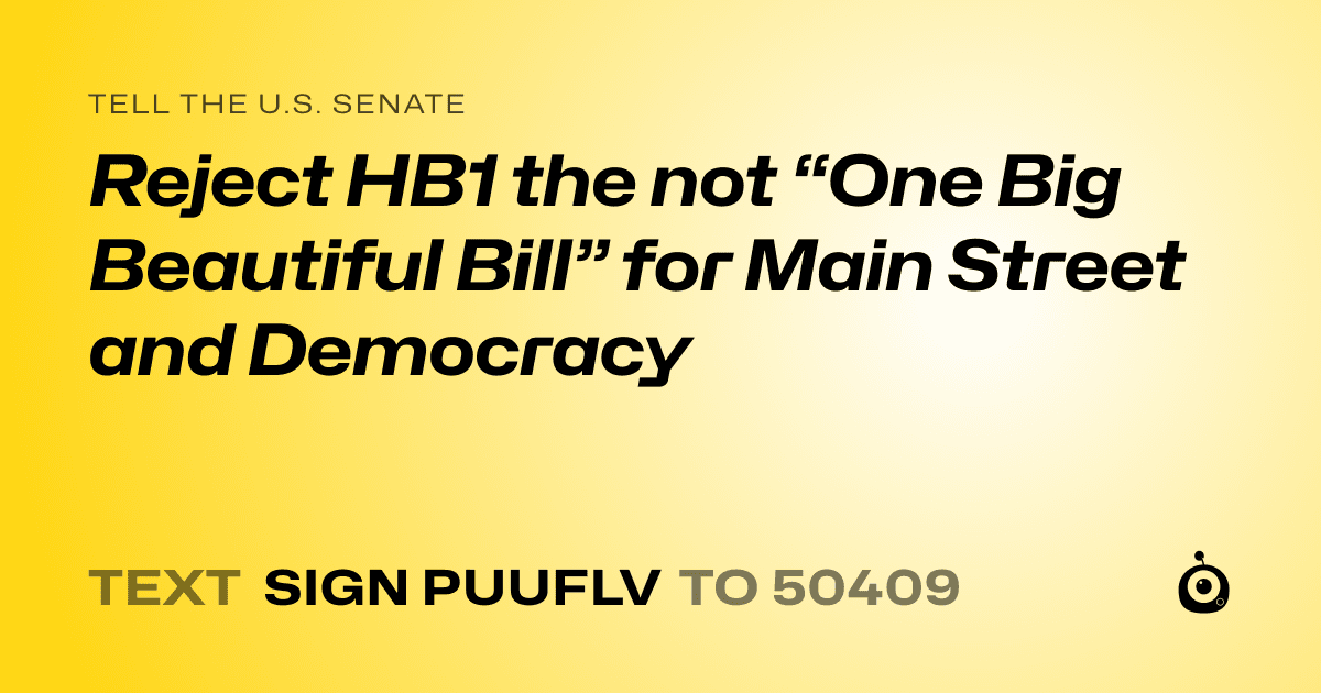 A shareable card that reads "tell the U.S. Senate: Reject HB1 the not “One Big Beautiful Bill” for Main Street and Democracy" followed by "text sign PUUFLV to 50409"