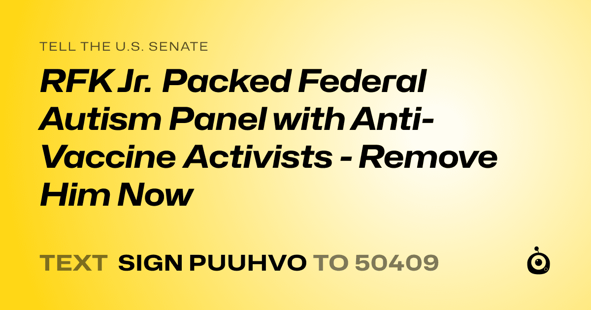 A shareable card that reads "tell the U.S. Senate: RFK Jr. Packed Federal Autism Panel with Anti-Vaccine Activists - Remove Him Now" followed by "text sign PUUHVO to 50409"