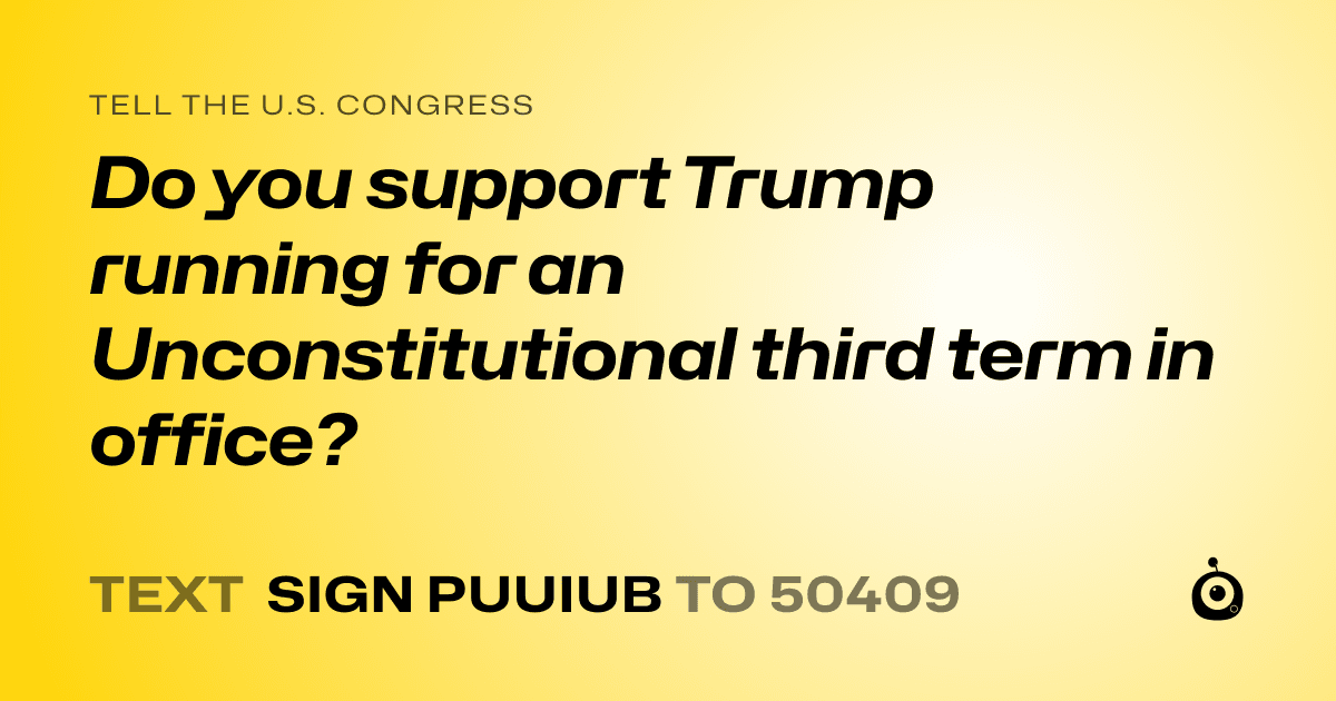 A shareable card that reads "tell the U.S. Congress: Do you support Trump running for an Unconstitutional third term in office?" followed by "text sign PUUIUB to 50409"