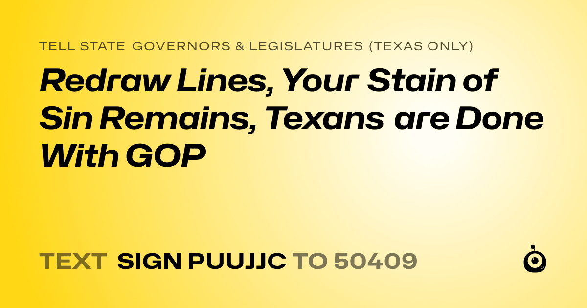 A shareable card that reads "tell State Governors & Legislatures (Texas only): Redraw Lines, Your Stain of Sin Remains, Texans are Done With GOP" followed by "text sign PUUJJC to 50409"
