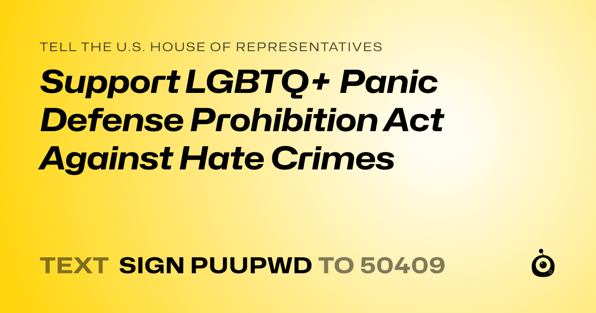 A shareable card that reads "tell the U.S. House of Representatives: Support LGBTQ+ Panic Defense Prohibition Act Against Hate Crimes" followed by "text sign PUUPWD to 50409"