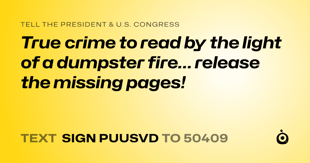 A shareable card that reads "tell the President & U.S. Congress: True crime to read by the light of a dumpster fire… release the missing pages!" followed by "text sign PUUSVD to 50409"