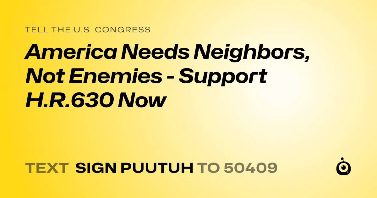 A shareable card that reads "tell the U.S. Congress: America Needs Neighbors, Not Enemies - Support H.R.630 Now" followed by "text sign PUUTUH to 50409"