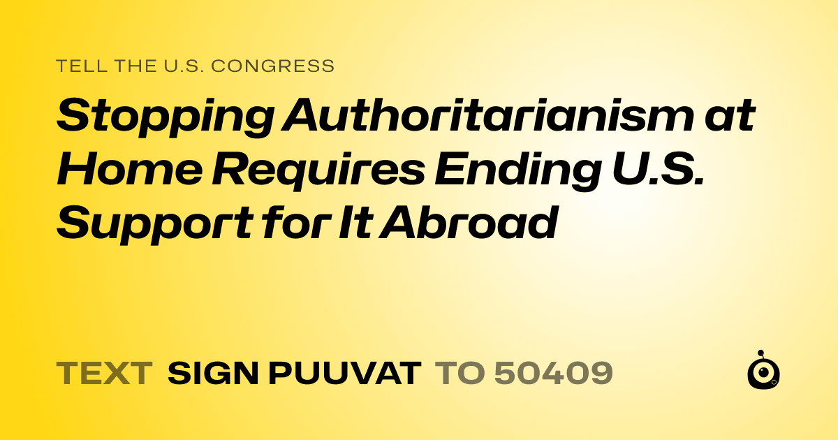 A shareable card that reads "tell the U.S. Congress: Stopping Authoritarianism at Home Requires Ending U.S. Support for It Abroad" followed by "text sign PUUVAT to 50409"