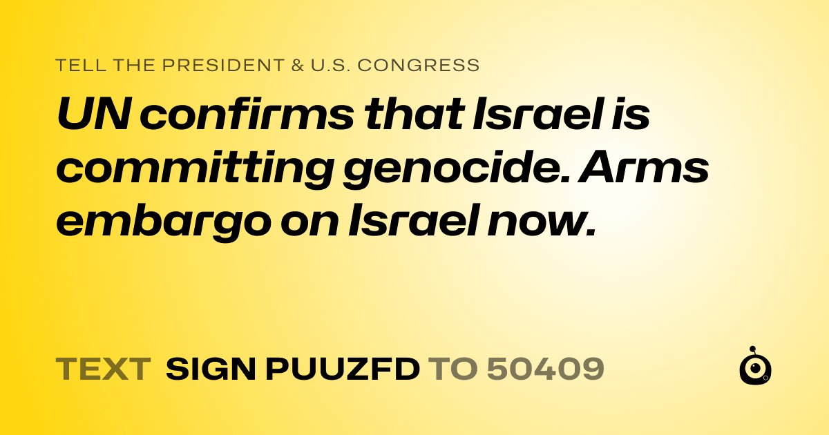 A shareable card that reads "tell the President & U.S. Congress: UN confirms that Israel is committing genocide. Arms embargo on Israel now." followed by "text sign PUUZFD to 50409"