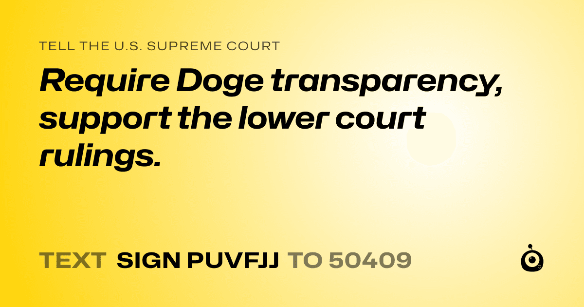 A shareable card that reads "tell the U.S. Supreme Court: Require Doge transparency,  support the lower court rulings." followed by "text sign PUVFJJ to 50409"