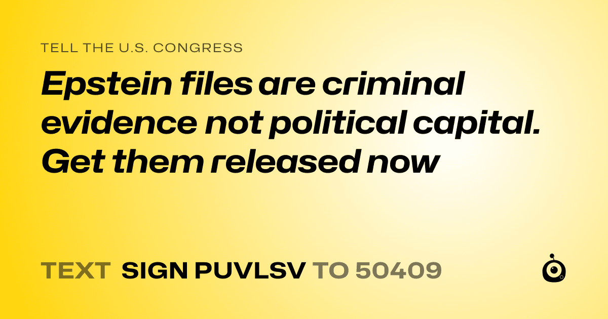 A shareable card that reads "tell the U.S. Congress: Epstein files are criminal evidence not political capital. Get them released now" followed by "text sign PUVLSV to 50409"
