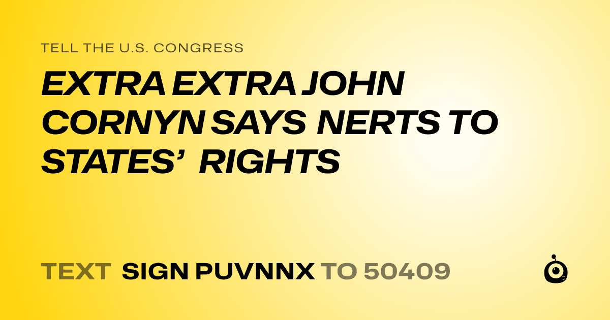 A shareable card that reads "tell the U.S. Congress: EXTRA EXTRA JOHN CORNYN SAYS NERTS TO STATES’ RIGHTS" followed by "text sign PUVNNX to 50409"