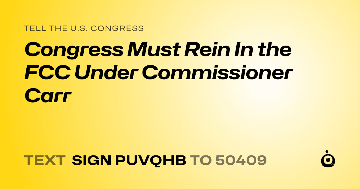 A shareable card that reads "tell the U.S. Congress: Congress Must Rein In the FCC Under Commissioner Carr" followed by "text sign PUVQHB to 50409"
