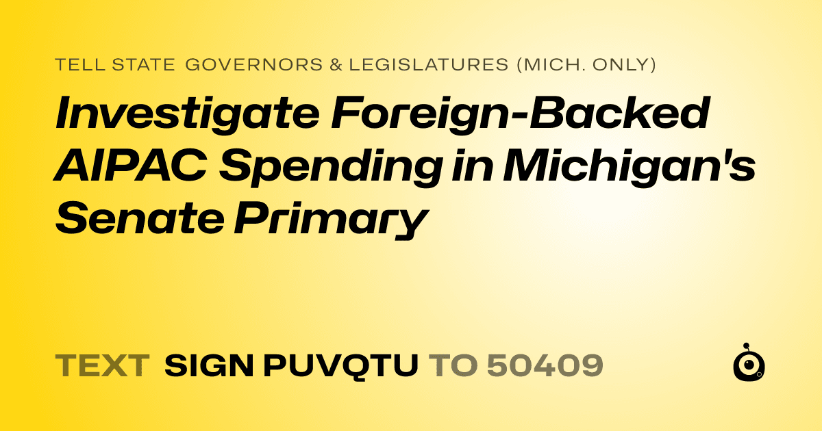 A shareable card that reads "tell State Governors & Legislatures (Mich. only): Investigate Foreign-Backed AIPAC Spending in Michigan's Senate Primary" followed by "text sign PUVQTU to 50409"