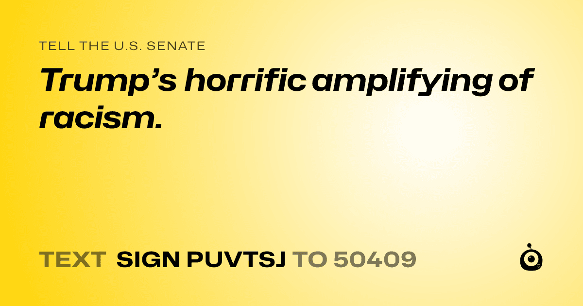 A shareable card that reads "tell the U.S. Senate: Trump’s horrific amplifying of racism." followed by "text sign PUVTSJ to 50409"