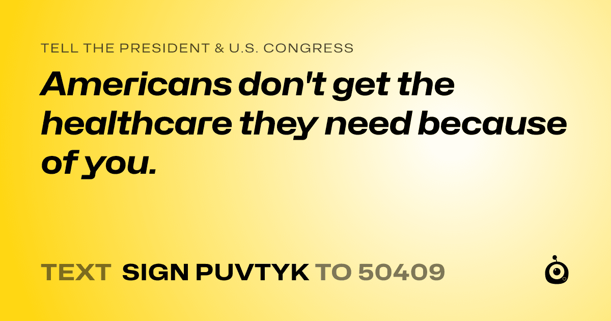 A shareable card that reads "tell the President & U.S. Congress: Americans don't get the healthcare they need because of you." followed by "text sign PUVTYK to 50409"