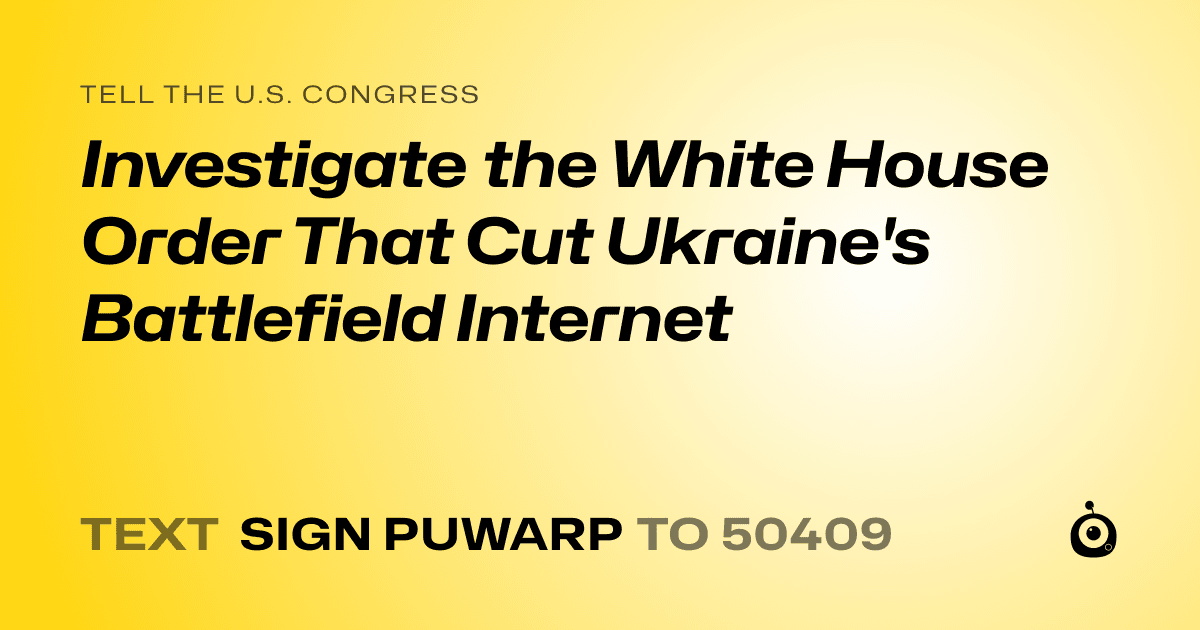A shareable card that reads "tell the U.S. Congress: Investigate the White House Order That Cut Ukraine's Battlefield Internet" followed by "text sign PUWARP to 50409"