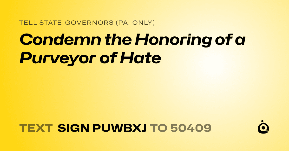 A shareable card that reads "tell State Governors (Pa. only): Condemn the Honoring of a Purveyor of Hate" followed by "text sign PUWBXJ to 50409"