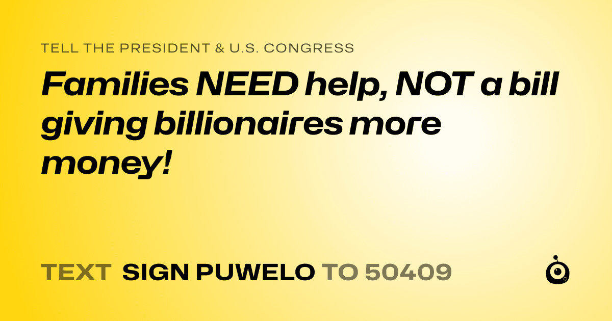 A shareable card that reads "tell the President & U.S. Congress: Families NEED help, NOT a bill giving billionaires more money!" followed by "text sign PUWELO to 50409"