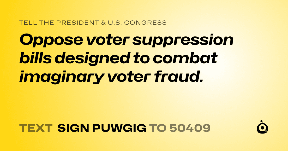 A shareable card that reads "tell the President & U.S. Congress: Oppose voter suppression bills designed to combat imaginary voter fraud." followed by "text sign PUWGIG to 50409"