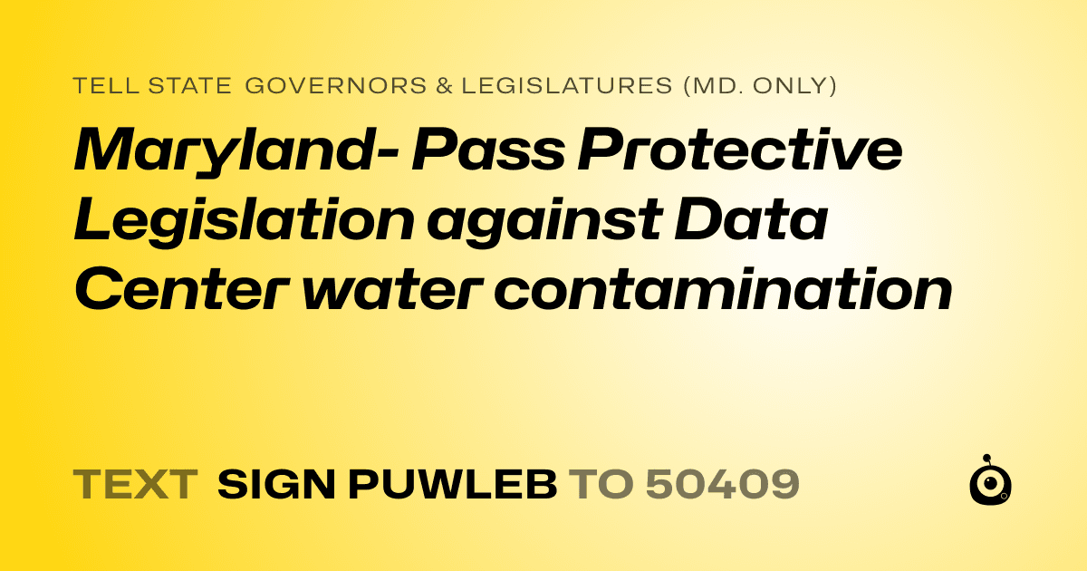 A shareable card that reads "tell State Governors & Legislatures (Md. only): Maryland- Pass Protective Legislation against Data Center water contamination" followed by "text sign PUWLEB to 50409"
