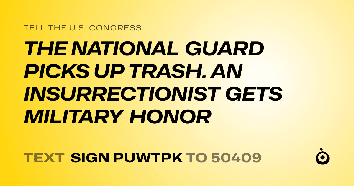 A shareable card that reads "tell the U.S. Congress: THE NATIONAL GUARD PICKS UP TRASH. AN INSURRECTIONIST GETS MILITARY HONOR" followed by "text sign PUWTPK to 50409"