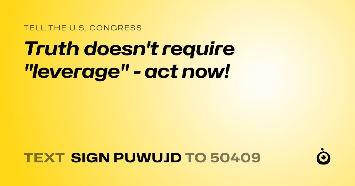 A shareable card that reads "tell the U.S. Congress: Truth doesn't require "leverage" - act now!" followed by "text sign PUWUJD to 50409"