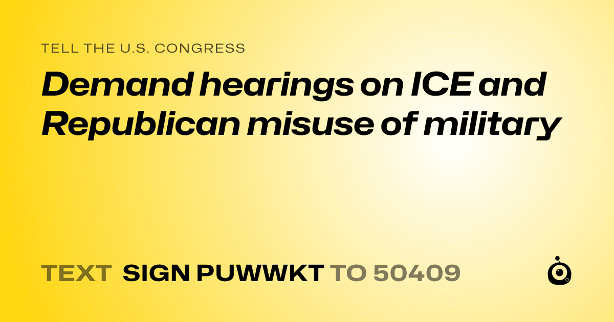 A shareable card that reads "tell the U.S. Congress: Demand hearings on ICE and Republican misuse of military" followed by "text sign PUWWKT to 50409"
