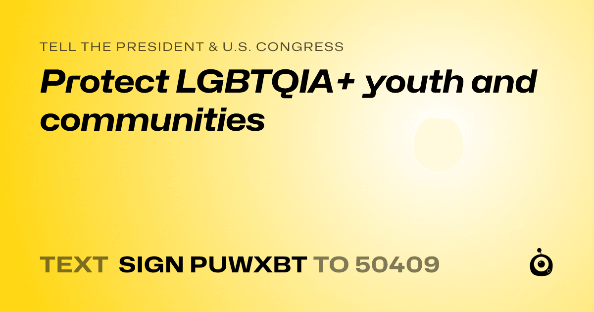 A shareable card that reads "tell the President & U.S. Congress: Protect LGBTQIA+ youth and communities" followed by "text sign PUWXBT to 50409"