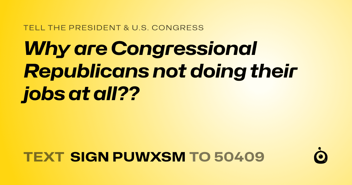A shareable card that reads "tell the President & U.S. Congress: Why are Congressional Republicans not doing their jobs at all??" followed by "text sign PUWXSM to 50409"