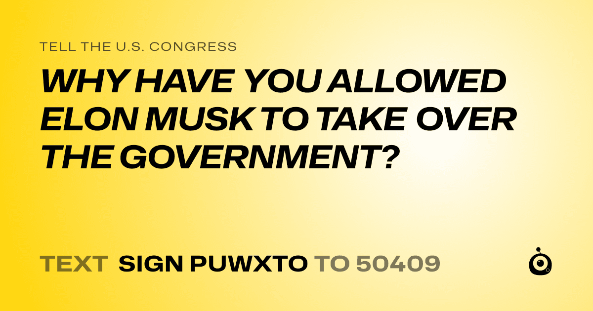 A shareable card that reads "tell the U.S. Congress: WHY HAVE YOU ALLOWED ELON MUSK TO TAKE OVER THE GOVERNMENT?" followed by "text sign PUWXTO to 50409"