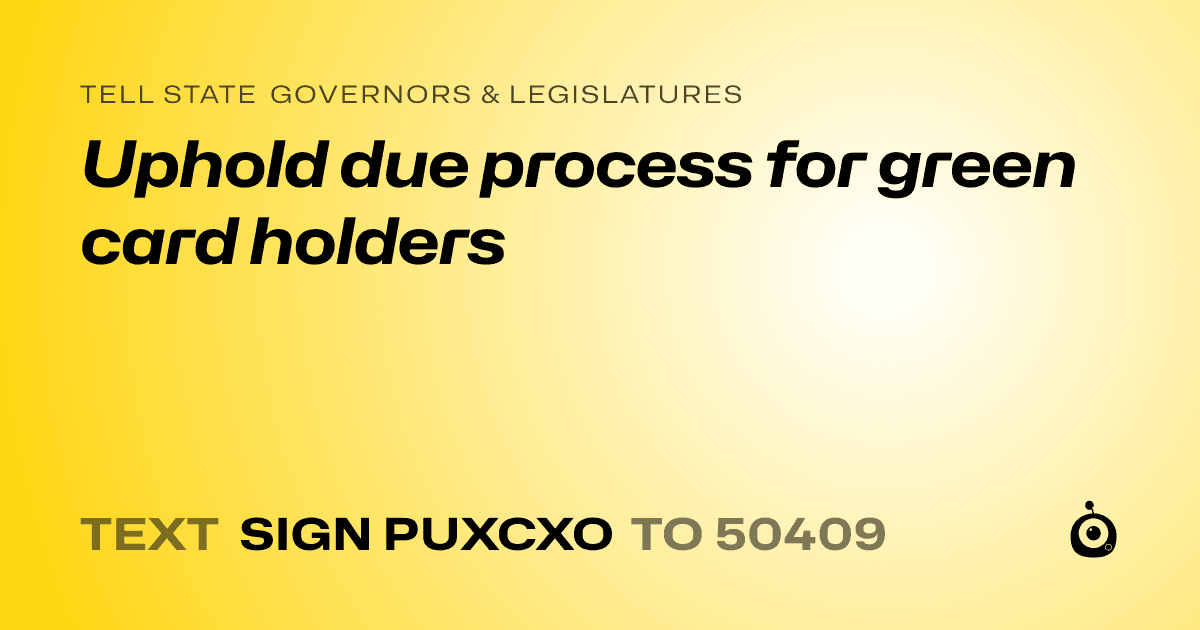 A shareable card that reads "tell State Governors & Legislatures: Uphold due process for green card holders" followed by "text sign PUXCXO to 50409"