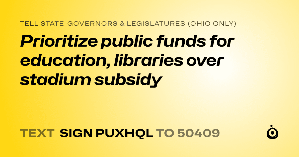 A shareable card that reads "tell State Governors & Legislatures (Ohio only): Prioritize public funds for education, libraries over stadium subsidy" followed by "text sign PUXHQL to 50409"