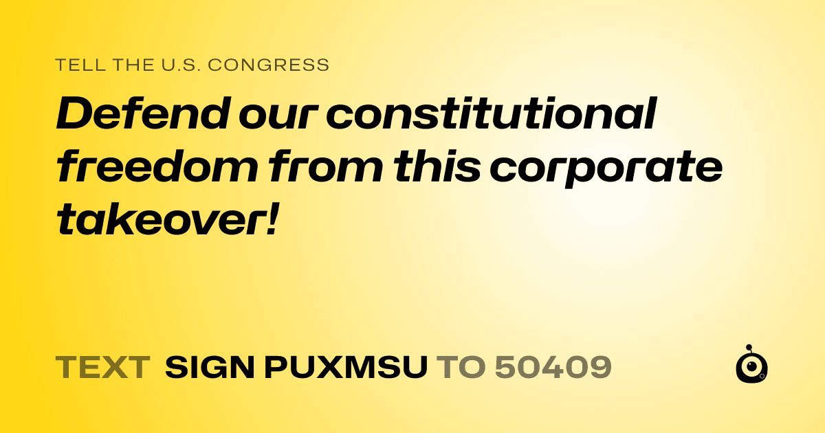 A shareable card that reads "tell the U.S. Congress: Defend our constitutional freedom from this corporate takeover!" followed by "text sign PUXMSU to 50409"