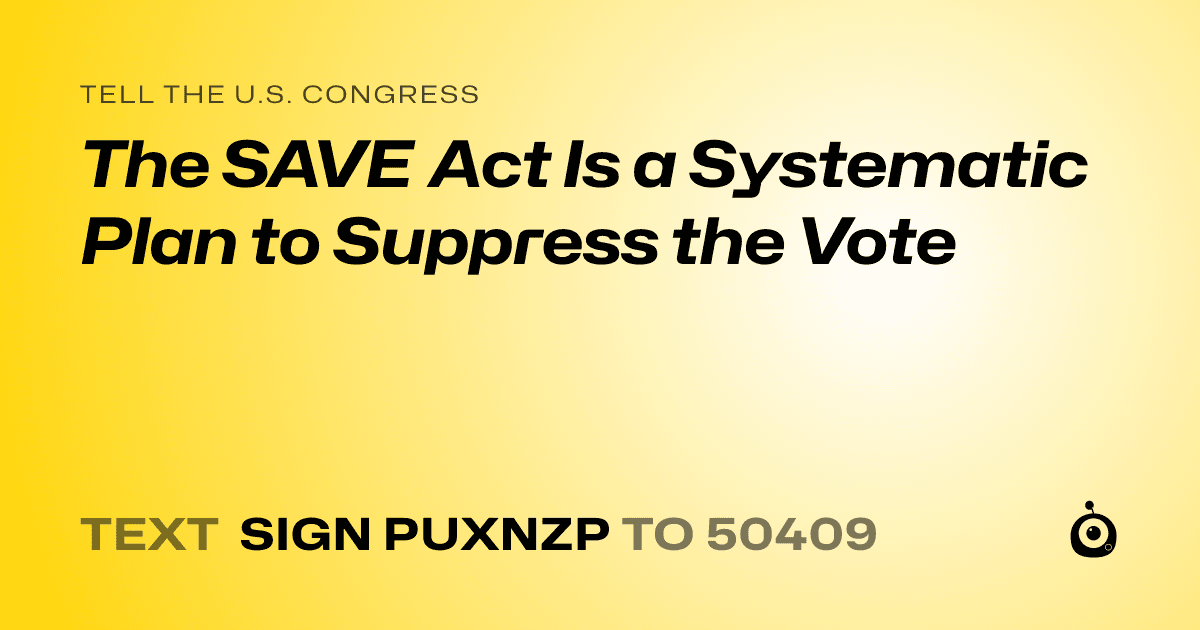 A shareable card that reads "tell the U.S. Congress: The SAVE Act Is a Systematic Plan to Suppress the Vote" followed by "text sign PUXNZP to 50409"