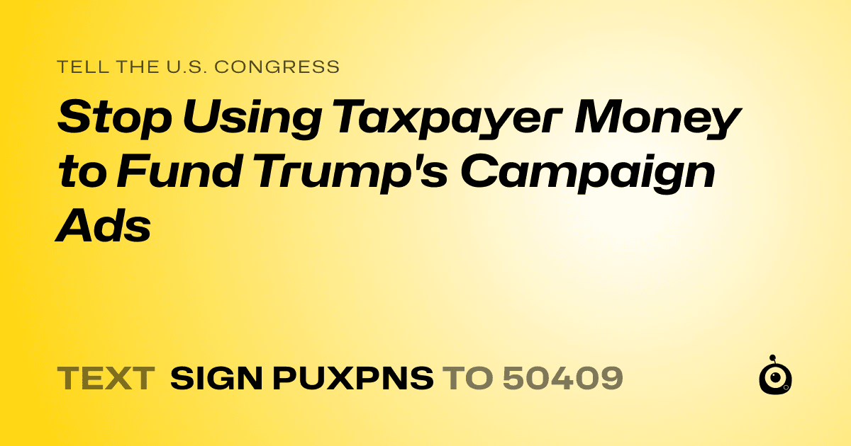 A shareable card that reads "tell the U.S. Congress: Stop Using Taxpayer Money to Fund Trump's Campaign Ads" followed by "text sign PUXPNS to 50409"