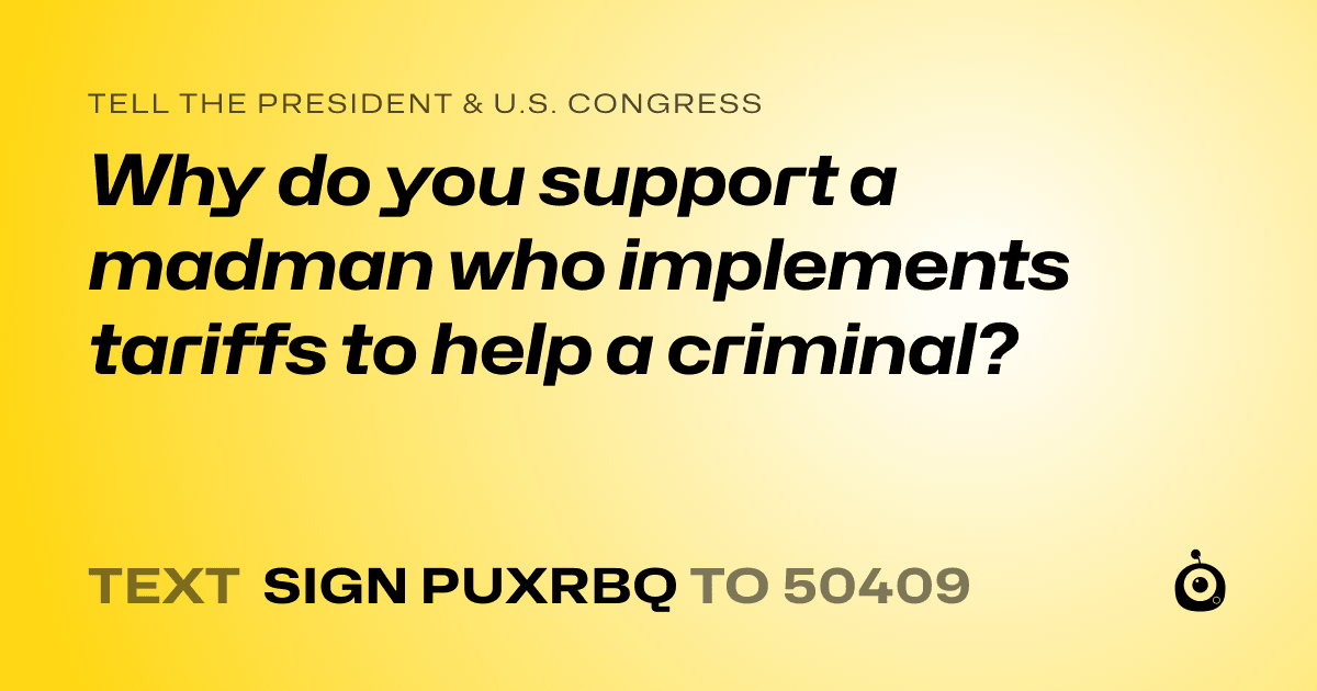 A shareable card that reads "tell the President & U.S. Congress: Why do you support a madman who implements tariffs to help a criminal?" followed by "text sign PUXRBQ to 50409"