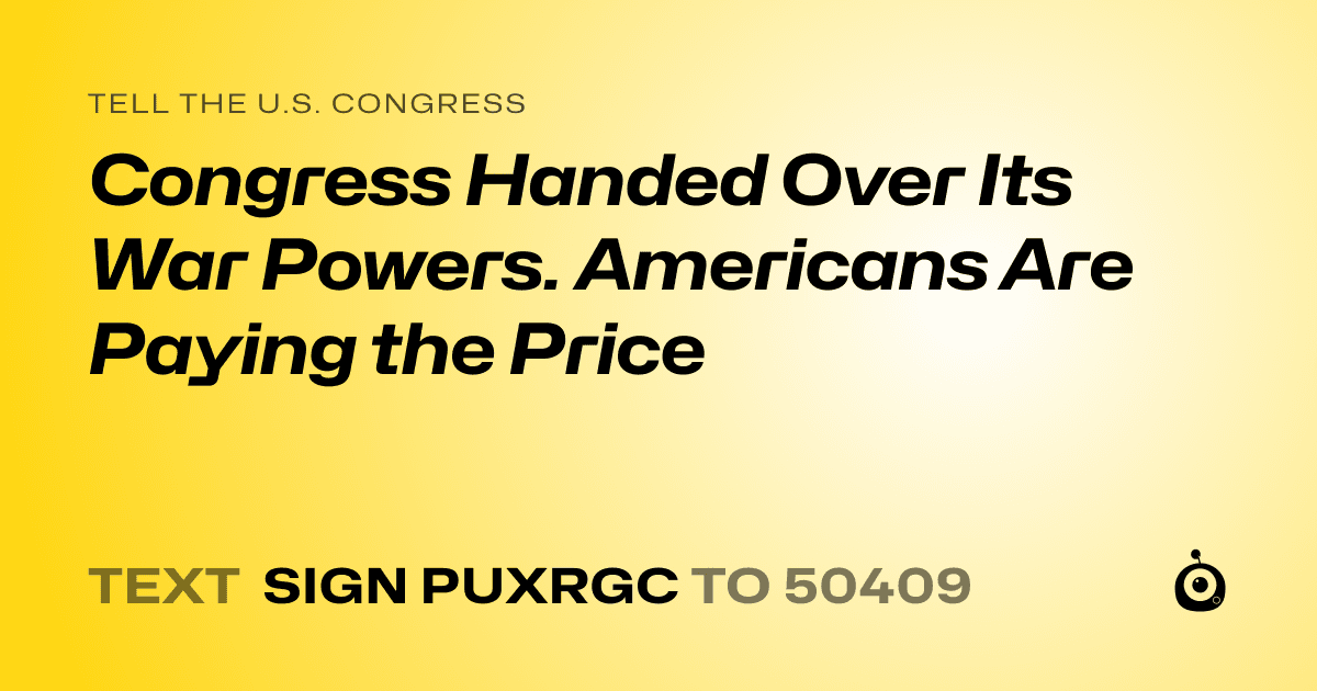 A shareable card that reads "tell the U.S. Congress: Congress Handed Over Its War Powers. Americans Are Paying the Price" followed by "text sign PUXRGC to 50409"