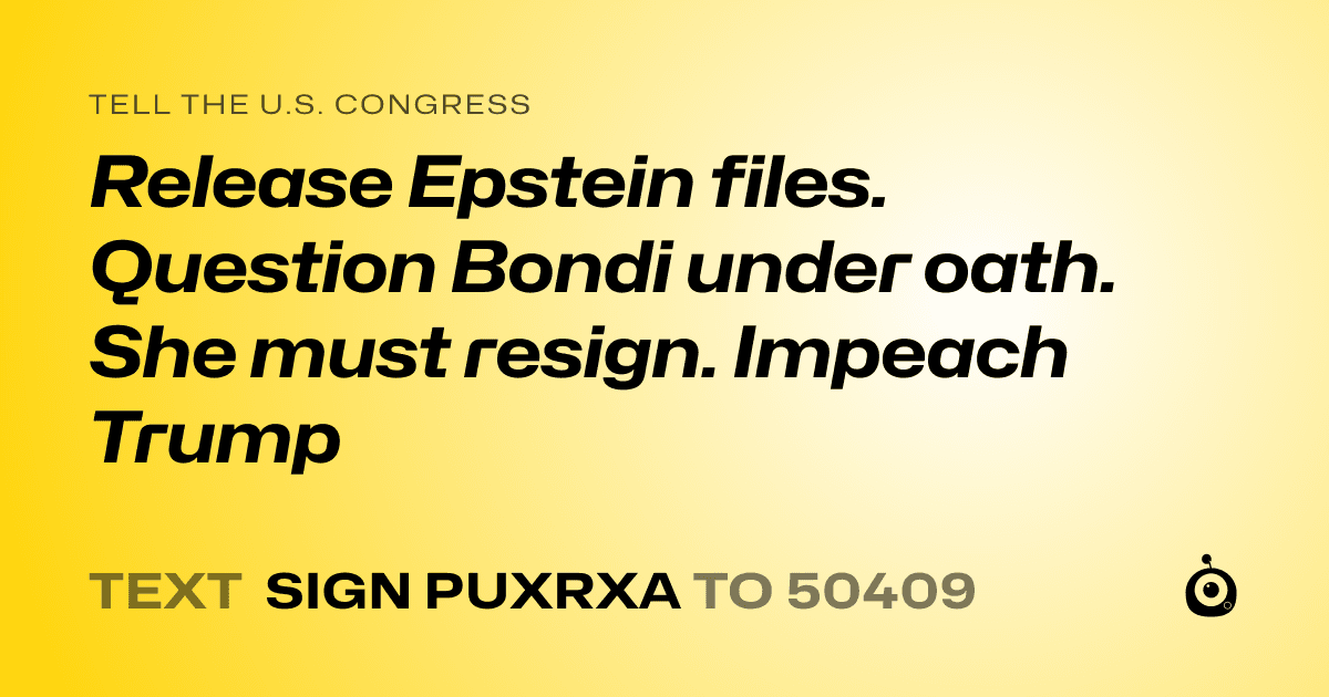A shareable card that reads "tell the U.S. Congress: Release Epstein files. Question Bondi under oath. She must resign. Impeach Trump" followed by "text sign PUXRXA to 50409"