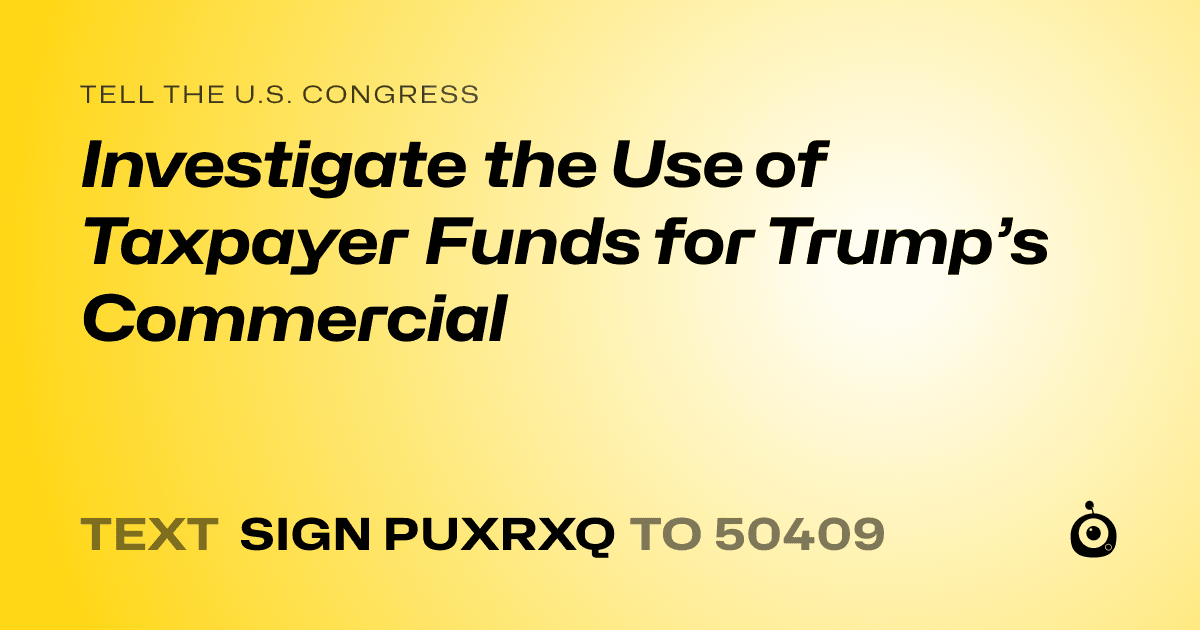 A shareable card that reads "tell the U.S. Congress: Investigate the Use of Taxpayer Funds for Trump’s Commercial" followed by "text sign PUXRXQ to 50409"