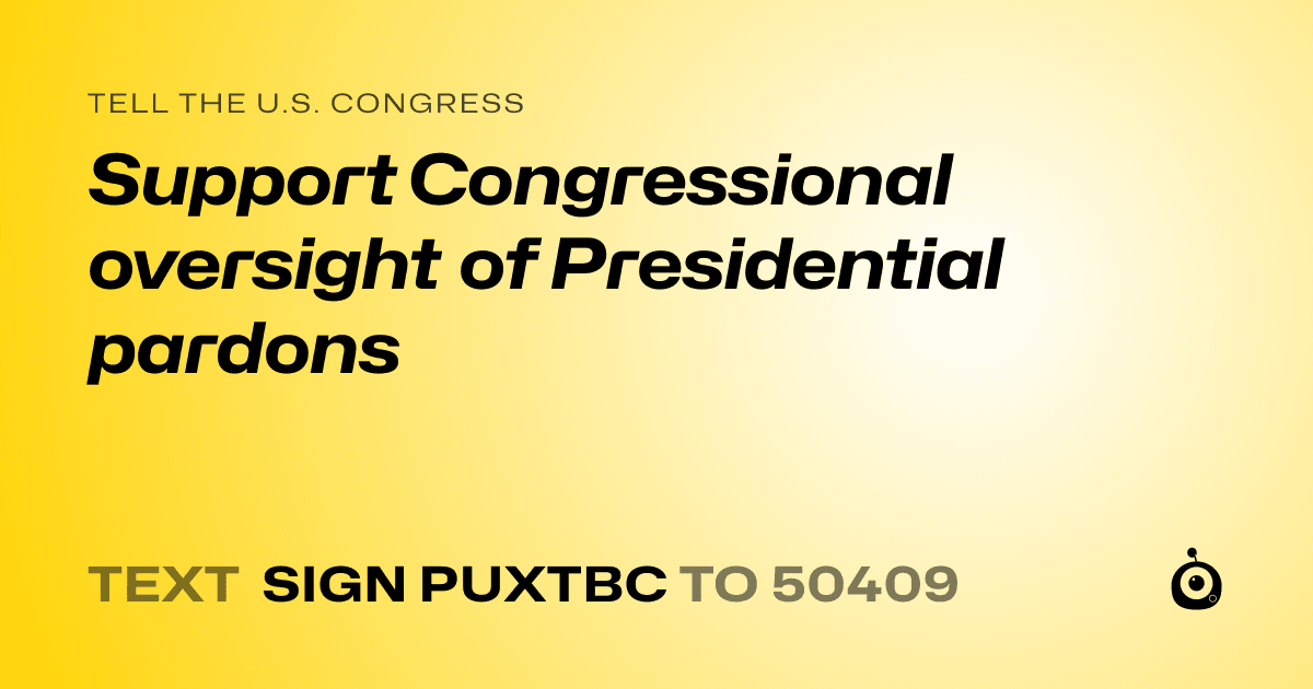 A shareable card that reads "tell the U.S. Congress: Support Congressional oversight of Presidential pardons" followed by "text sign PUXTBC to 50409"