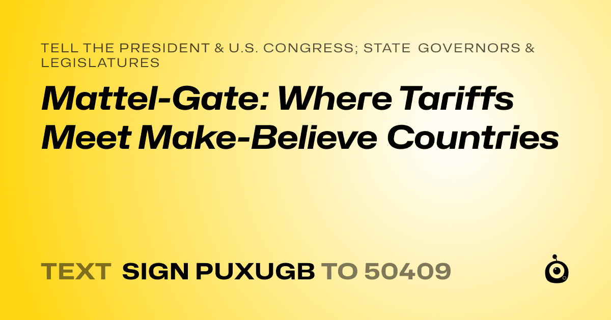 A shareable card that reads "tell the President & U.S. Congress; State Governors & Legislatures: Mattel-Gate: Where Tariffs Meet Make-Believe Countries" followed by "text sign PUXUGB to 50409"