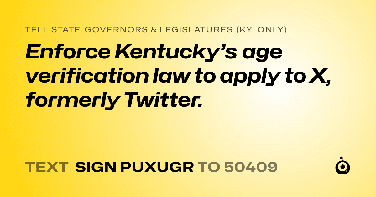 A shareable card that reads "tell State Governors & Legislatures (Ky. only): Enforce Kentucky’s age verification law to apply to X, formerly Twitter." followed by "text sign PUXUGR to 50409"
