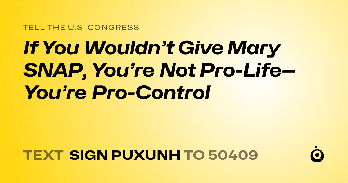 A shareable card that reads "tell the U.S. Congress: If You Wouldn’t Give Mary SNAP, You’re Not Pro-Life—You’re Pro-Control" followed by "text sign PUXUNH to 50409"