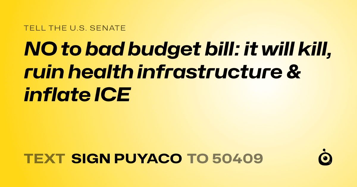A shareable card that reads "tell the U.S. Senate: NO to bad budget bill: it will kill, ruin health infrastructure & inflate ICE" followed by "text sign PUYACO to 50409"