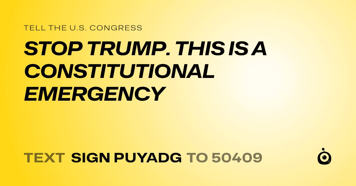 A shareable card that reads "tell the U.S. Congress: STOP TRUMP. THIS IS A CONSTITUTIONAL EMERGENCY" followed by "text sign PUYADG to 50409"