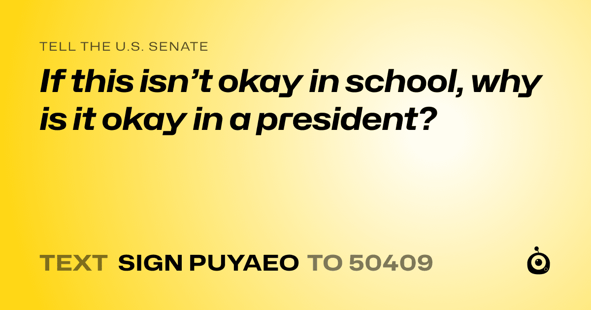 A shareable card that reads "tell the U.S. Senate: If this isn’t okay in school, why is it okay in a president?" followed by "text sign PUYAEO to 50409"