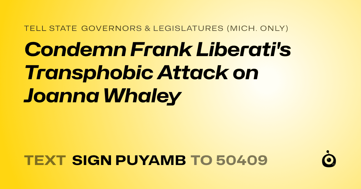 A shareable card that reads "tell State Governors & Legislatures (Mich. only): Condemn Frank Liberati's Transphobic Attack on Joanna Whaley" followed by "text sign PUYAMB to 50409"