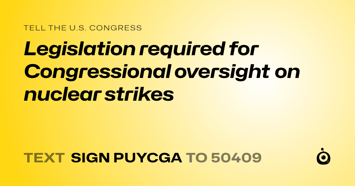 A shareable card that reads "tell the U.S. Congress: Legislation required for Congressional oversight on nuclear strikes" followed by "text sign PUYCGA to 50409"