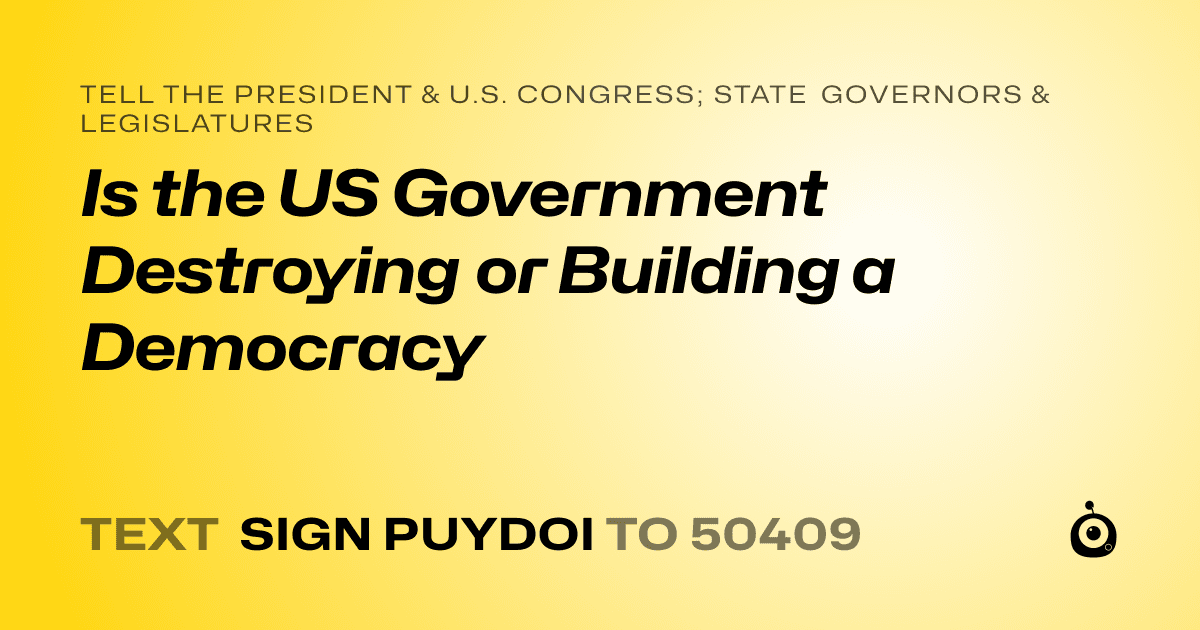 A shareable card that reads "tell the President & U.S. Congress; State Governors & Legislatures: Is the US Government Destroying or Building a Democracy " followed by "text sign PUYDOI to 50409"