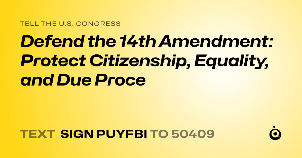 A shareable card that reads "tell the U.S. Congress: Defend the 14th Amendment: Protect Citizenship, Equality, and Due Proce" followed by "text sign PUYFBI to 50409"