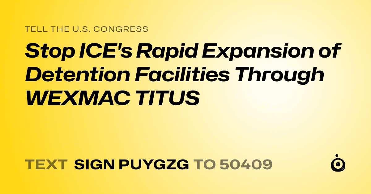 A shareable card that reads "tell the U.S. Congress: Stop ICE's Rapid Expansion of Detention Facilities Through WEXMAC TITUS" followed by "text sign PUYGZG to 50409"